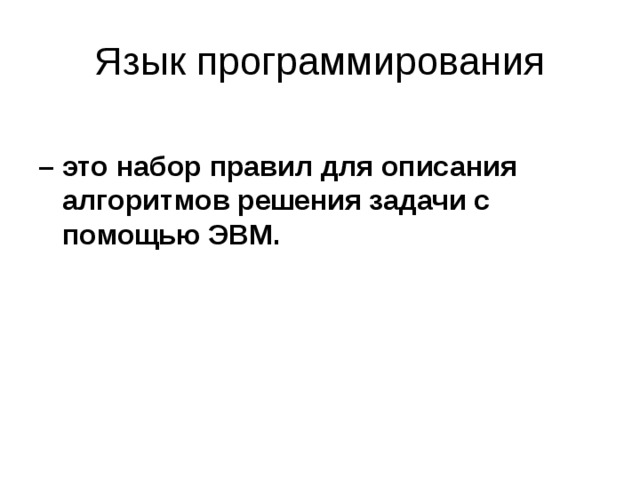 Язык программирования – это набор правил для описания алгоритмов решения задачи с помощью ЭВМ. 