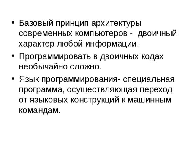 Базовый принцип архитектуры современных компьютеров - двоичный характер любой информации. Программировать в двоичных кодах необычайно сложно. Язык программирования- специальная программа, осуществляющая переход от языковых конструкций к машинным командам. 