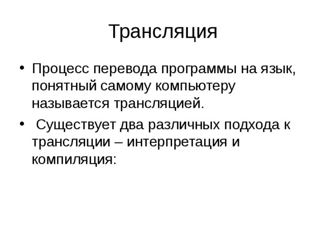 Трансляция Процесс перевода программы на язык, понятный самому компьютеру называется трансляцией.  Существует два различных подхода к трансляции – интерпретация и компиляция: 