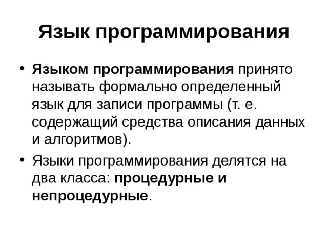 Язык программирования Языком программирования принято называть формально определенный язык для записи программы (т. е. содержащий средства описания данных и алгоритмов). Языки программирования делятся на два класса: процедурные и непроцедурные . 