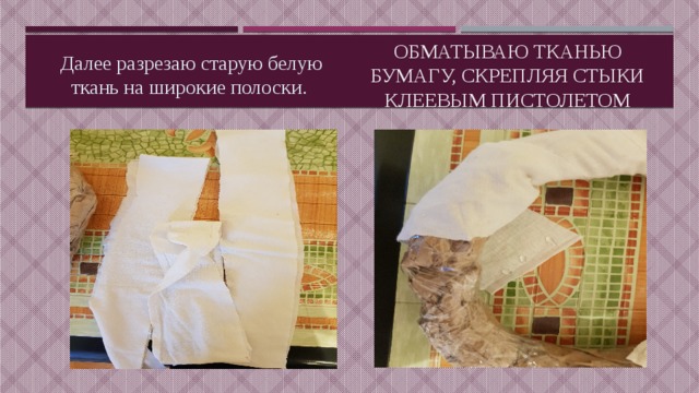 Далее разрезаю старую белую ткань на широкие полоски. Обматываю тканью бумагу, скрепляя стыки клеевым пистолетом 