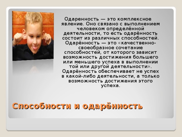 Одаренность — это комплексное явление. Оно связано с выполнением человеком определённой деятельности, то есть одарённость состоит из различных способностей. Одарённость — это «качественно-своеобразное сочетание способностей, от которого зависит возможность достижения большего или меньшего успеха в выполнении той или другой деятельности». Одарённость обеспечивает не успех в какой-либо деятельности, а только возможность достижения этого успеха. Способности и одарённость   