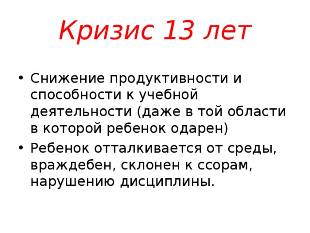 Кризис 13 лет Снижение продуктивности и способности к учебной деятельности (даже в той области в которой ребенок одарен) Ребенок отталкивается от среды, враждебен, склонен к ссорам, нарушению дисциплины.  