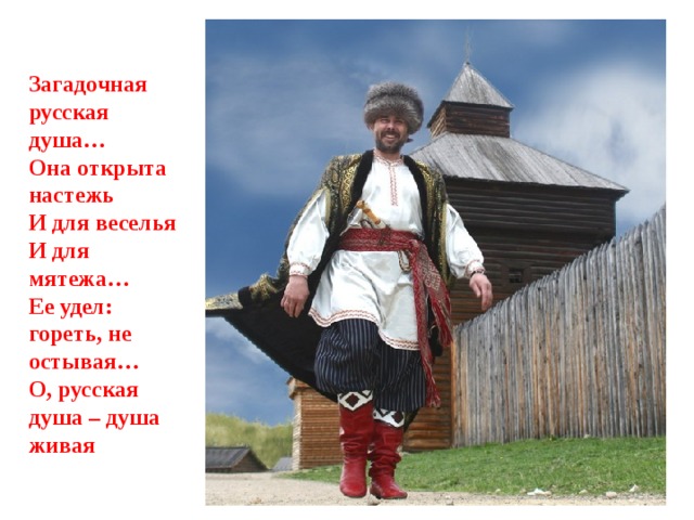 Загадочная русская душа… Она открыта настежь И для веселья И для мятежа… Ее удел: гореть, не остывая… О, русская душа – душа живая 