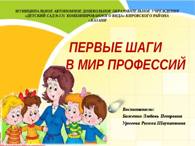 МУНИЦИПАЛЬНОЕ АВТОНОМНОЕ ДОШКОЛЬНОЕ ОБРАЗОВАТЕЛЬНОЕ УЧРЕЖДЕНИЕ «ДЕТСКИЙ САД №125 КОМБИНИРОВАННОГО ВИДА» КИРОВСКОГО РАЙОНА  г.КАЗАНИ   ПЕРВЫЕ ШАГИ  В МИР ПРОФЕССИЙ Воспитатели: Боженко Любовь Петровна Урмеева Римма Шаукатовна 