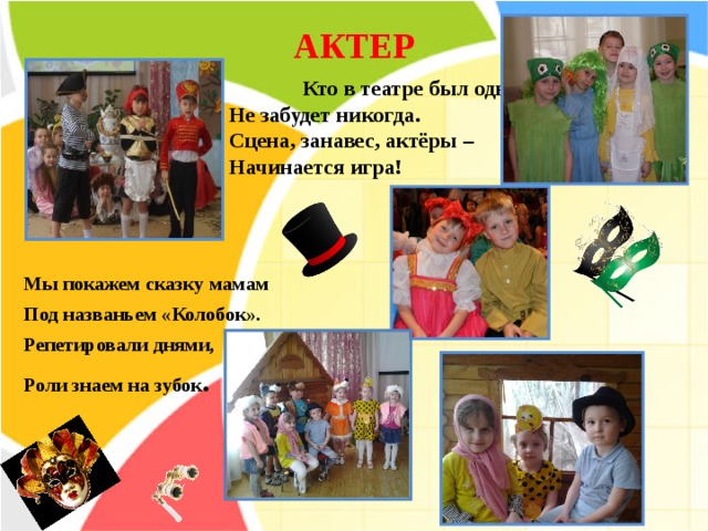 АКТЕР     Кто в театре был однажды  Не забудет никогда.  Сцена, занавес, актёры –  Начинается игра!     Мы покажем сказку мамам Под названьем «Колобок». Репетировали днями, Роли знаем на зубок .   