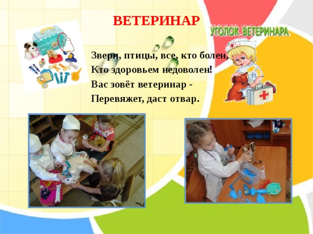 ВЕТЕРИНАР   Звери, птицы, все, кто болен, Кто здоровьем недоволен! Вас зовёт ветеринар - Перевяжет, даст отвар. 