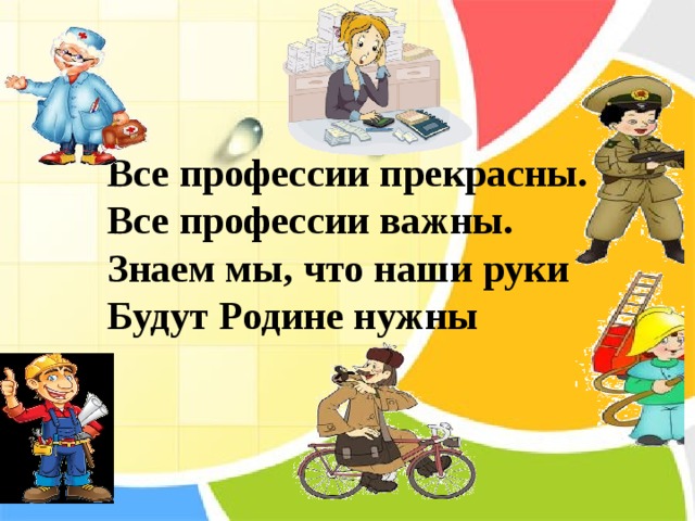  Все профессии прекрасны.  Все профессии важны.  Знаем мы, что наши руки  Будут Родине нужны   