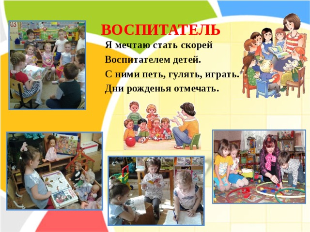 ВОСПИТАТЕЛЬ Я мечтаю стать скорей  Воспитателем детей. С ними петь, гулять, играть.  Дни рожденья отмечать.    