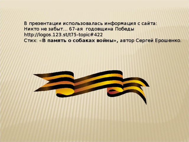 В презентации использовалась информация с сайта: Никто не забыт… 67-ая годовщина Победы http://logos.123.st/t75-topic#422 Стих: « В память о собаках войны», автор Сергей Ерошенко. 