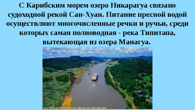 С Карибским морем озеро Никарагуа связано судоходной рекой Сан-Хуан. Питание пресной водой осуществляют многочисленные речки и ручьи, среди которых самая полноводная - река Типитапа, вытекающая из озера Манагуа.  