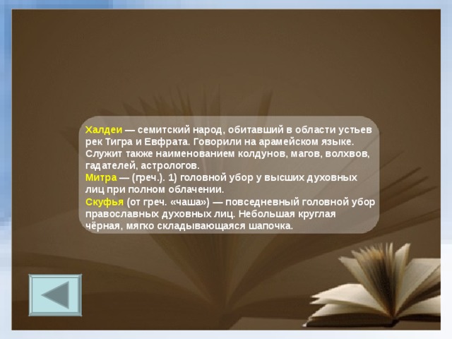 Халдеи — семитский народ, обитавший в области устьев рек Тигра и Евфрата. Говорили на арамейском языке. Служит также наименованием колдунов, магов, волхвов, гадателей, астрологов. Митра — (греч.). 1) головной убор у высших духовных лиц при полном облачении. Скуфья (от греч. «чаша») — повседневный головной убор православных духовных лиц. Небольшая круглая чёрная, мягко складывающаяся шапочка.