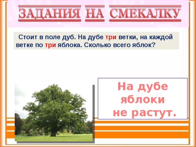  Стоит в поле дуб. На дубе три ветки, на каждой ветке по три яблока. Сколько всего яблок? На дубе яблоки  не растут. 