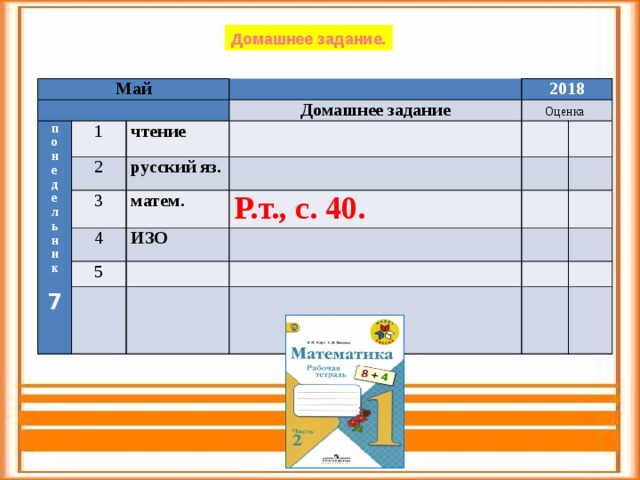 Домашнее задание. Май   п 1   о чтение 2 н 2018 Домашнее задание е русский яз. Оценка   3    д матем. 4 е     Р.т., с. 40. 5 ИЗО л        ь       н       и       к  7  