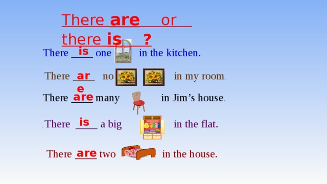 There  are  or  there  is ? is There ____ one in the kitchen. are  There ____ no in my room . are There ____ many in Jim’s house . is . There ____ a big in the flat. are There ____ two in the house.   