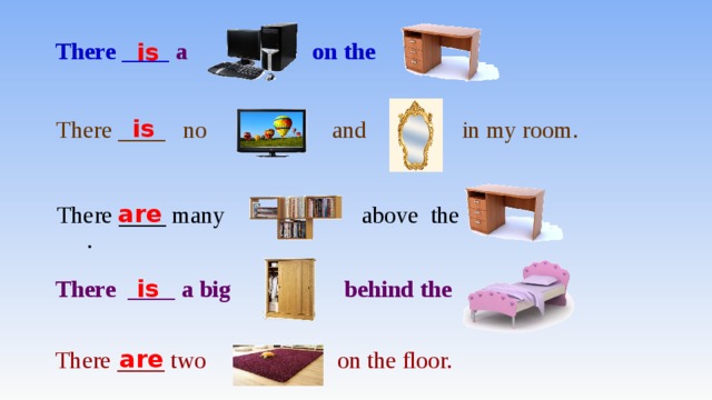 There ____ a on the is is There ____ no аnd in my room. are  There ____ many above the . is There ____ a big behind the are There ____ two on the floor.  