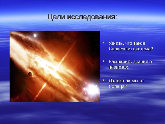 Цели исследования: Узнать, что такое Солнечная система?  Расширить знания о планетах.  Далеко ли мы от Солнца?   