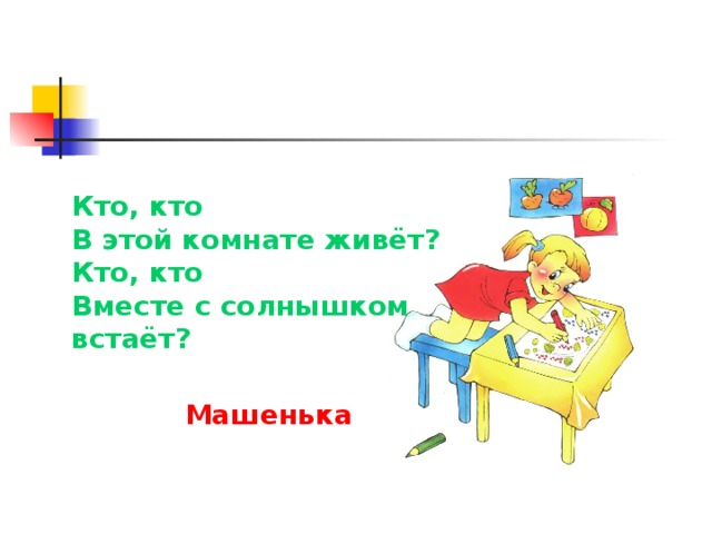 Кто, кто В этой комнате живёт? Кто, кто Вместе с солнышком встаёт? Машенька 