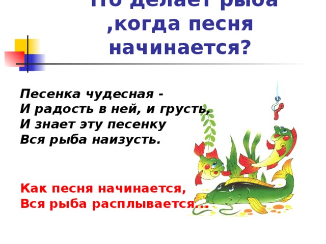 Что делает рыба ,когда песня начинается? Песенка чудесная -  И радость в ней, и грусть,  И знает эту песенку  Вся рыба наизусть.    Как песня начинается,  Вся рыба расплывается...   