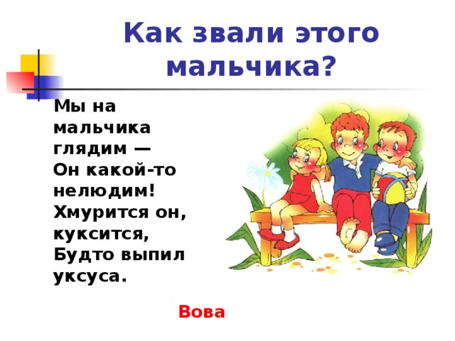 Как звали этого мальчика? Мы на мальчика глядим —  Он какой-то нелюдим!  Хмурится он, куксится,  Будто выпил уксуса.   Вова 