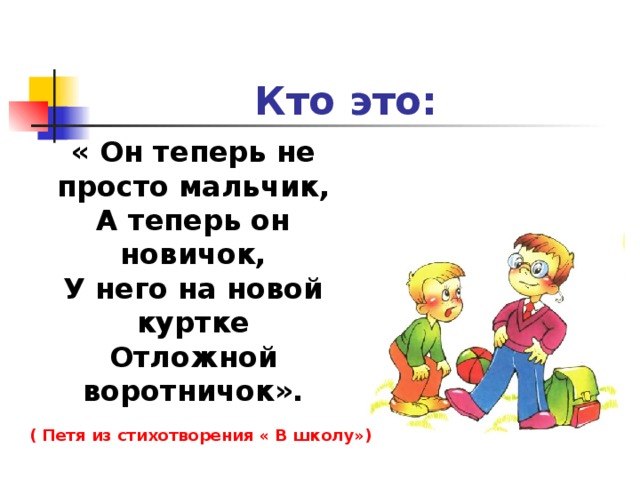 Кто это: « Он теперь не просто мальчик, А теперь он новичок, У него на новой куртке Отложной воротничок». ( Петя из стихотворения « В школу») 