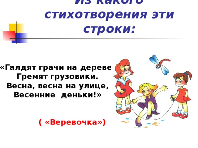 Из какого стихотворения эти строки: «Галдят грачи на дереве, Гремят грузовики. Весна, весна на улице, Весенние  деньки!» ( «Веревочка») 