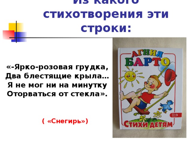 Из какого стихотворения эти строки: «-Ярко-розовая грудка, Два блестящие крыла… Я не мог ни на минутку Оторваться от стекла». ( «Снегирь») 