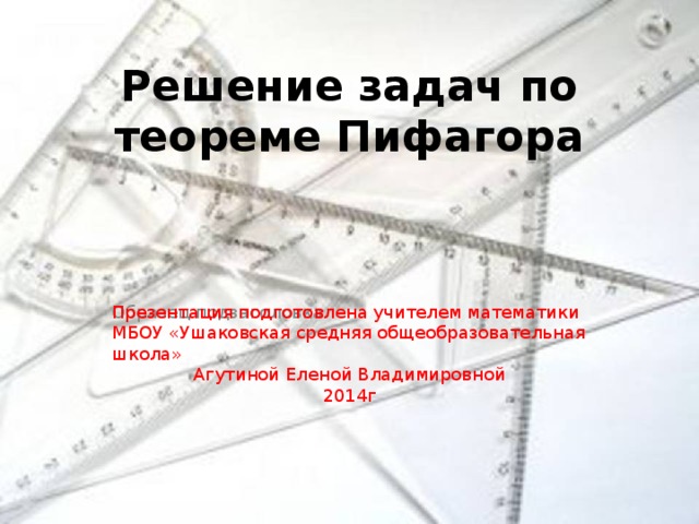 Решение задач по теореме Пифагора Презентация подготовлена учителем математики МБОУ «Ушаковская средняя общеобразовательная школа» Агутиной Еленой Владимировной 2014г  