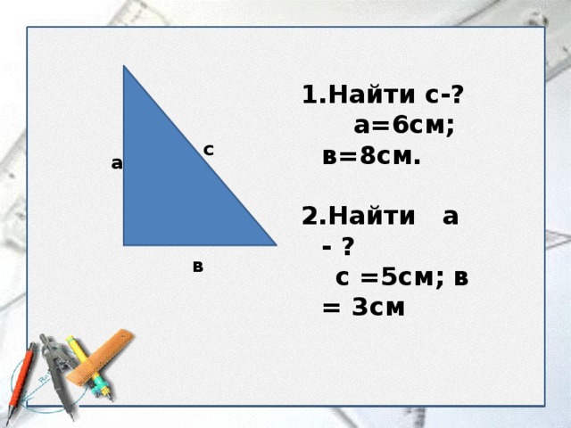 Найти с-?  а=6см; в=8см.  Найти а - ?  с =5см; в = 3см с а в  