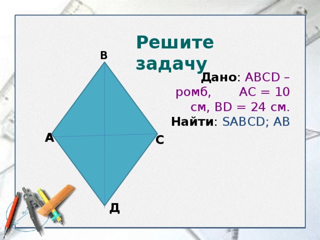 Решите задачу В  Дано : ABCD – ромб, АС = 10 см, BD = 24 см.  Найти : S ABCD; АВ  А С Д  