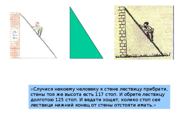 . «Случися некоему человеку к стене лествицу прибрати, стены тоя же высота есть 117 стоп. И обрете лествицу долготою 125 стоп. И ведати хощет, колико стоп сея лествици нижний конец от стены отстояти имать.»  