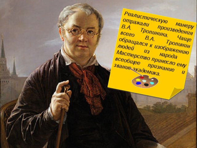 Реалистическую манеру отражали произведения В.А. Тропинина. Чаще всего В.А. Тропинин обращался к изображению людей из народа Мастерство принесло ему всеобщее признание и звание академика.