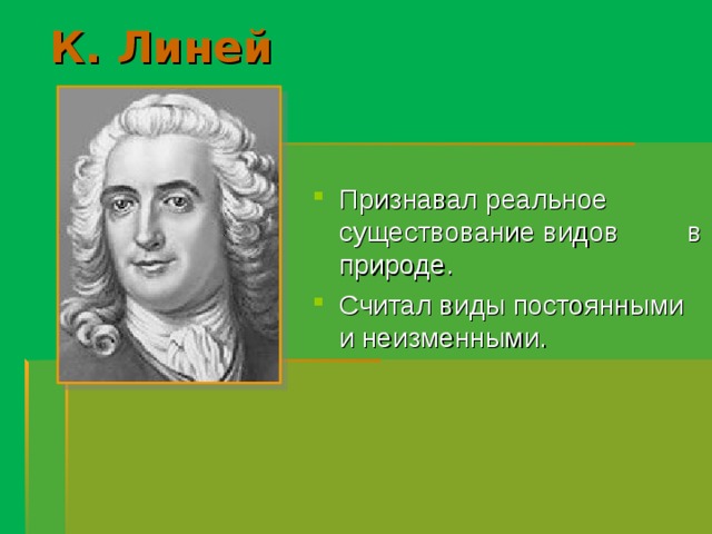 К. Линей Признавал реальное существование видов в природе. Считал виды постоянными и неизменными. 