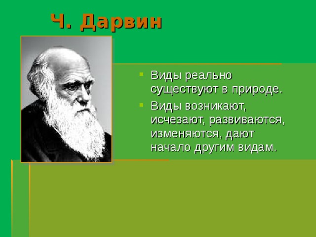 Ч. Дарвин Виды реально существуют в природе. Виды возникают, исчезают, развиваются, изменяются, дают начало другим видам. 