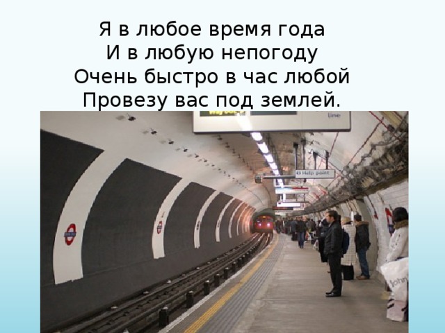 Я в любое время года И в любую непогоду Очень быстро в час любой Провезу вас под землей. 