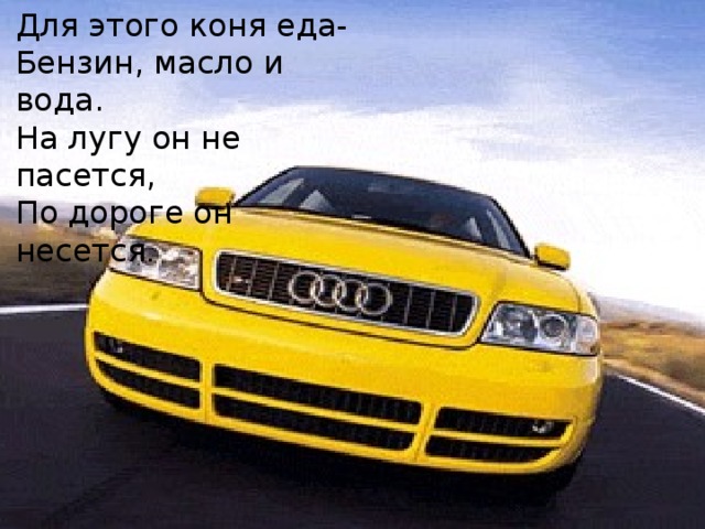 Для этого коня еда- Бензин, масло и вода. На лугу он не пасется, По дороге он несется . 