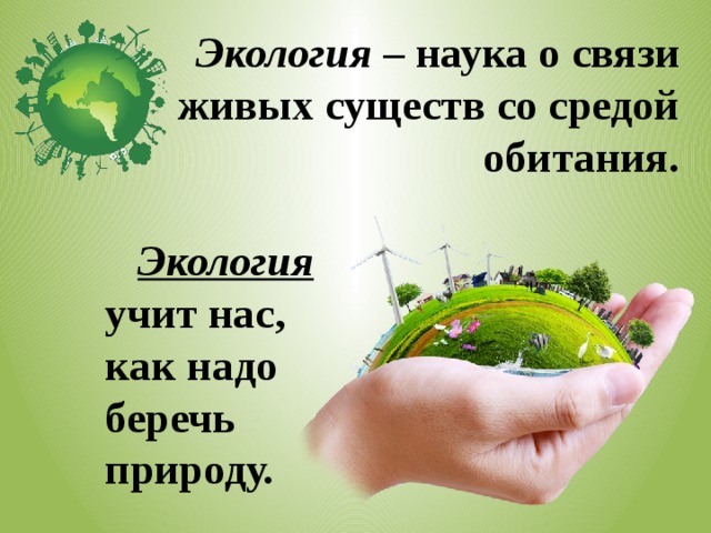 Экология – наука о связи живых существ со средой обитания.  Экология  учит нас, как надо беречь природу. 