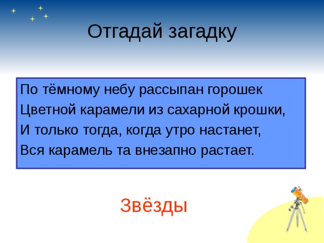 Отгадай загадку По тёмному небу рассыпан горошек Цветной карамели из сахарной крошки, И только тогда, когда утро настанет, Вся карамель та внезапно растает. Звёзды 