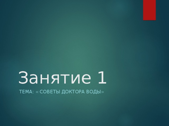 Занятие 1  ТЕМА: « СОВЕТЫ ДОКТОРА ВОДЫ» 