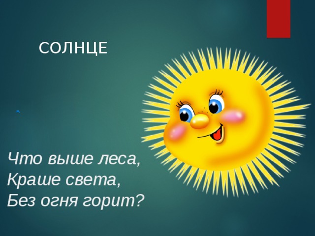 СОЛНЦЕ Что выше леса,  Краше света,  Без огня горит? Солнечный свет полезен для человека, без него развивается рахит.  