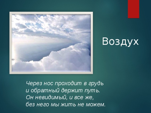 Воздух Дыхательная гимнастика. Глубокий вдох – выдох (3 раза) Глубокий вдох – выдох на звук м-м-м; на звук ш-ш-ш. Глубокий вдох – выдох порциями, с остановками. Голову поднимем выше И легко, легко подышим. Через нос проходит в грудь и обратный держит путь.  Oн невидимый, и все же, без него мы жить не можем.  