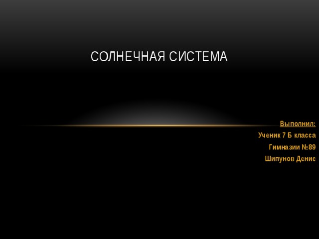Солнечная Система Выполнил: Ученик 7 Б класса Гимназии №89 Шипунов Денис 