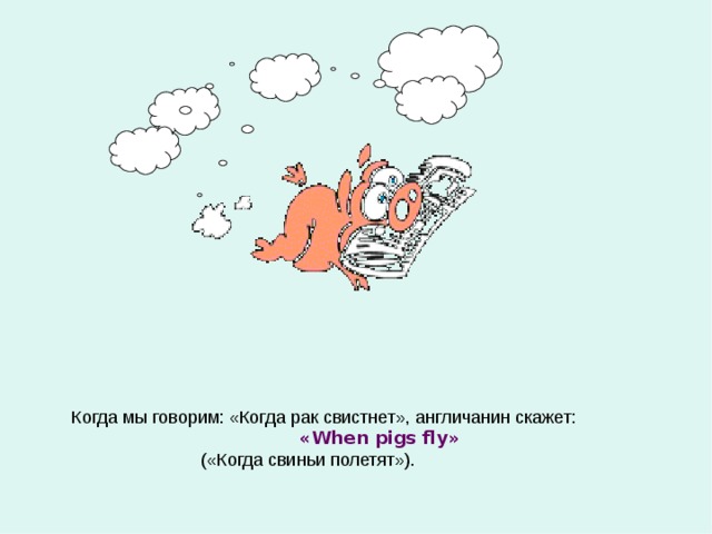 Когда мы говорим: «Когда рак свистнет», англичанин скажет:  « When pigs fly »  («Когда свиньи полетят»). 