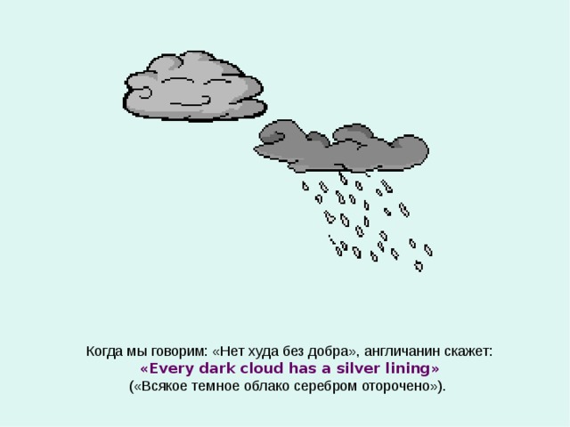 Когда мы говорим: «Нет худа без добра», англичанин скажет: « Every dark cloud has a silver lining » («Всякое темное облако серебром оторочено»). 
