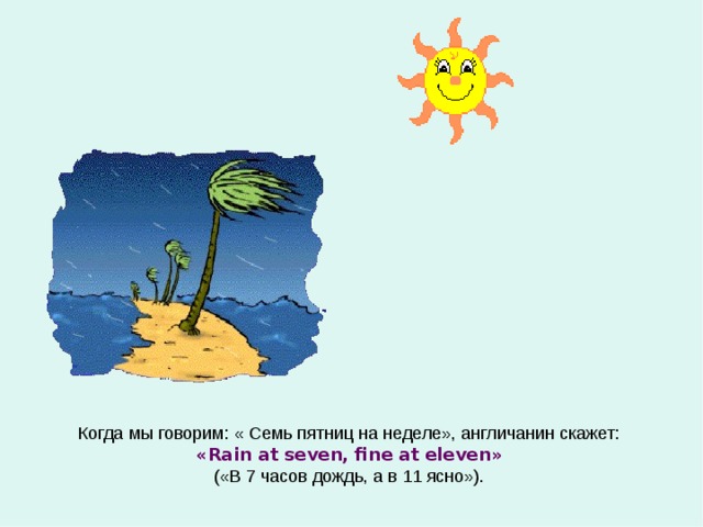 Когда мы говорим: « Семь пятниц на неделе», англичанин скажет: « Rain at seven, fine at eleven » («В 7 часов дождь, а в 11 ясно»). 