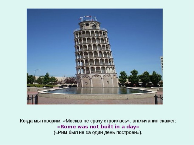 Когда мы говорим: «Москва не сразу строилась», англичанин скажет: « Rome was not built in a day » («Рим был не за один день построен»). 