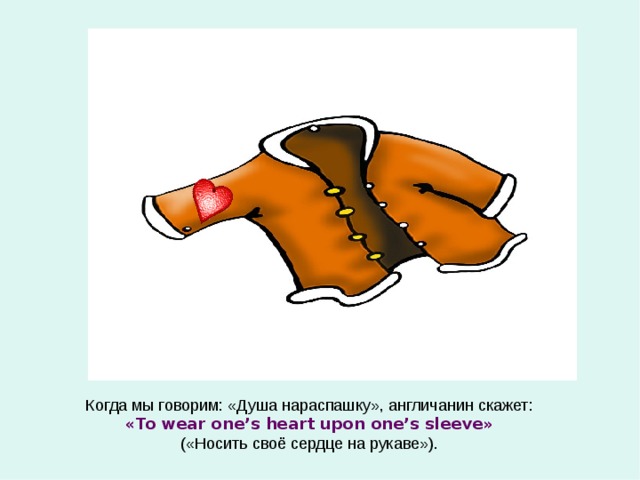 Когда мы говорим: «Душа нараспашку», англичанин скажет: « To wear one’s heart upon one’s sleeve » («Носить своё сердце на рукаве»). 