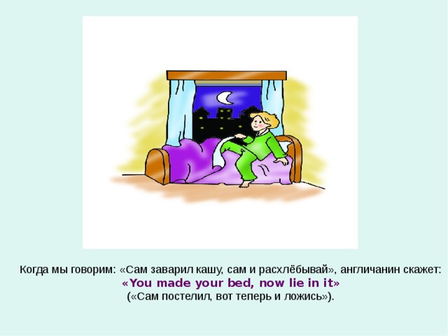 Когда мы говорим: «Сам заварил кашу, сам и расхлёбывай», англичанин скажет: « You made your bed, now lie in it » («Сам постелил, вот теперь и ложись»). 