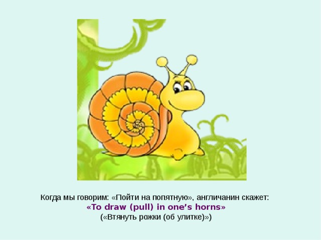Когда мы говорим: «Пойти на попятную», англичанин скажет: « To draw (pull) in one’s horns » («Втянуть рожки (об улитке)») 