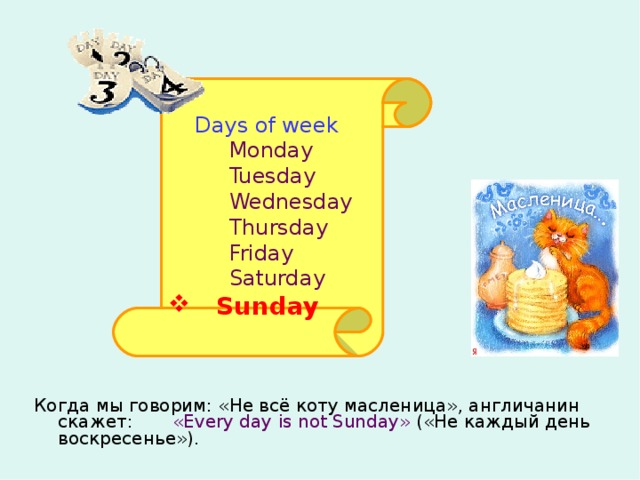  Days of week  Monday  Tuesday  Wednesday  Thursday  Friday  Saturday  Sunday  Когда мы говорим: «Не всё коту масленица», англичанин скажет: « Every day is not Sunday » («Не каждый день воскресенье»). 